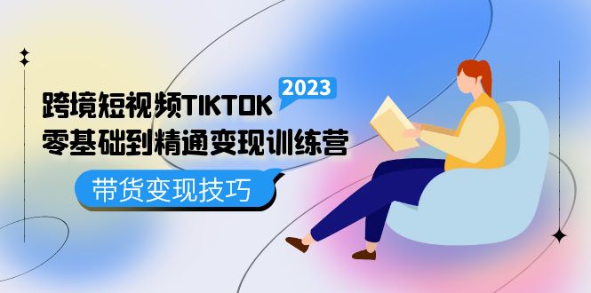 跨境·短视频TIKTOK零基础到精通变现训练营 短视频·独立站·带货变现技巧-即时风口网