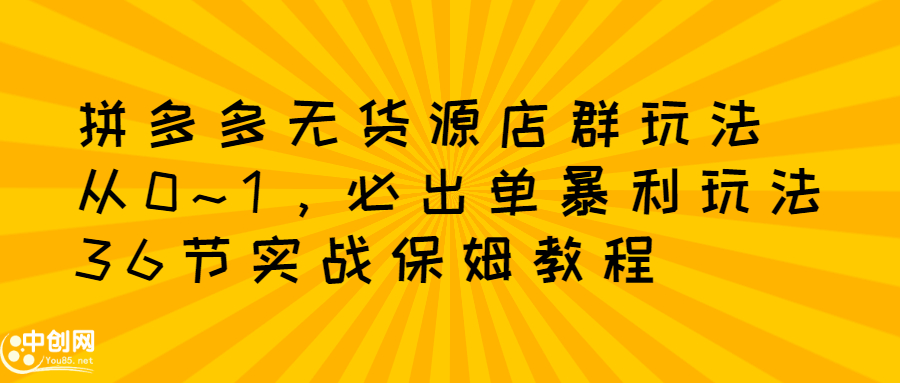 拼多多无货源店群玩法：从0~1，36节实战保姆教程，​极速起店必出单-即时风口网