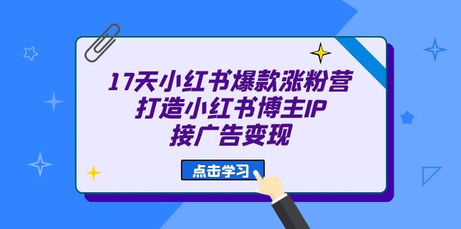 17天 小红书爆款 涨粉营（广告变现方向）打造小红书博主IP、接广告变现-即时风口网