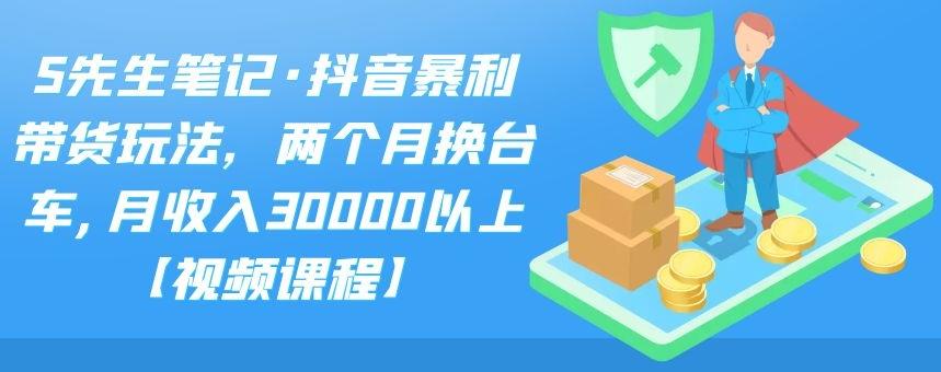 S先生笔记·抖音暴利带货玩法，两个月换台车,月收入30000以上【视频课程】-即时风口网