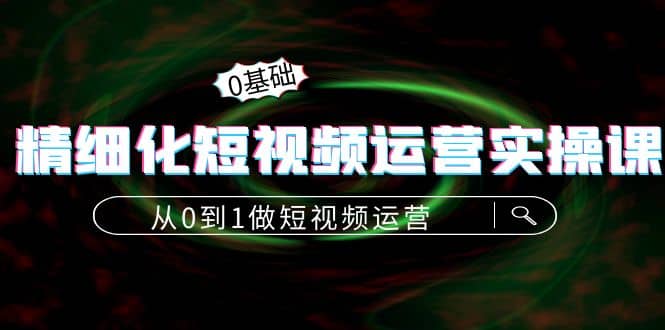 精细化短视频运营实操课，从0到1做短视频运营：算法篇+定位篇+内容篇-即时风口网