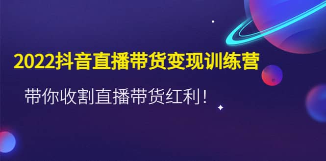 2022抖音直播带货变现训练营，带你收割直播带货红利-即时风口网