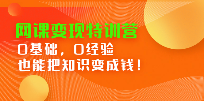 网课变现特训营，0基础，0经验也能把知识变成钱-即时风口网