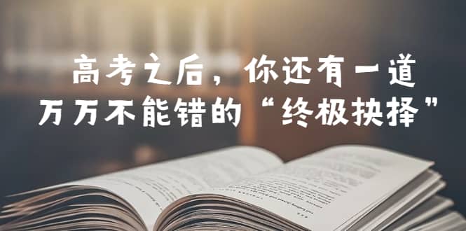 某公众号付费文章——高考-之后，你还有一道万万不能错的“终极抉择”-即时风口网