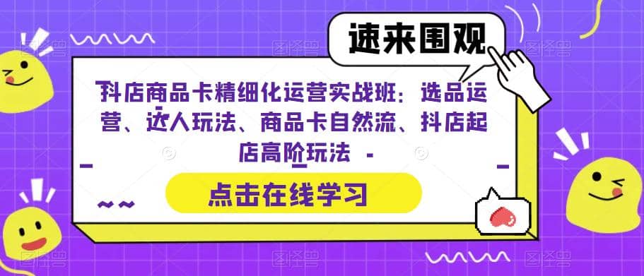 抖店商品卡精细化运营实操班：选品运营、达人玩法、商品卡自然流、抖店起店-即时风口网