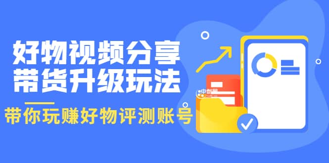 好物视频分享带货升级玩法：玩赚好物评测账号，月入10个W（1小时详细教程）-即时风口网