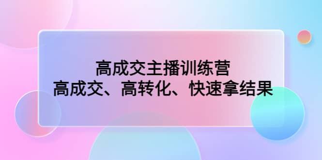 高成交主播训练营：高成交、高转化、快速拿结果-即时风口网