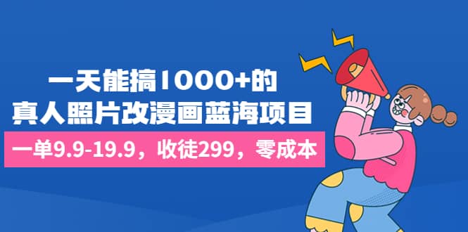 一天能搞1000+的，真人照片改漫画蓝海项目，一单9.9-19.9，收徒299，零成本-即时风口网