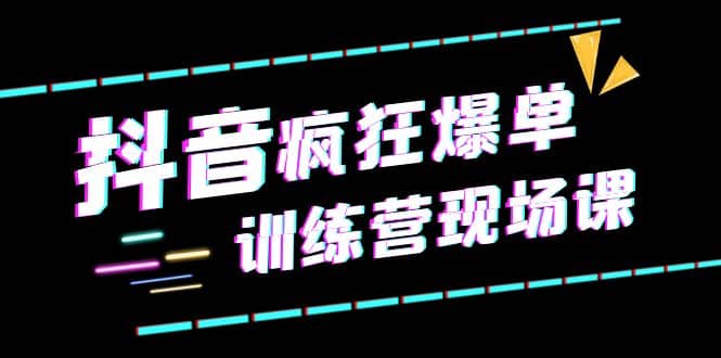 抖音短视频疯狂-爆单训练营现场课（新）直播带货+实战案例-即时风口网