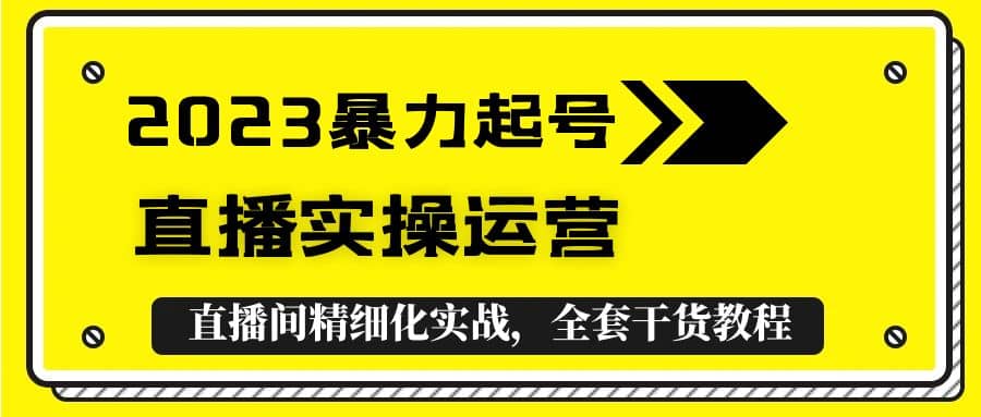 2023暴力起号+直播实操运营，全套直播间精细化实战，全套干货教程-即时风口网