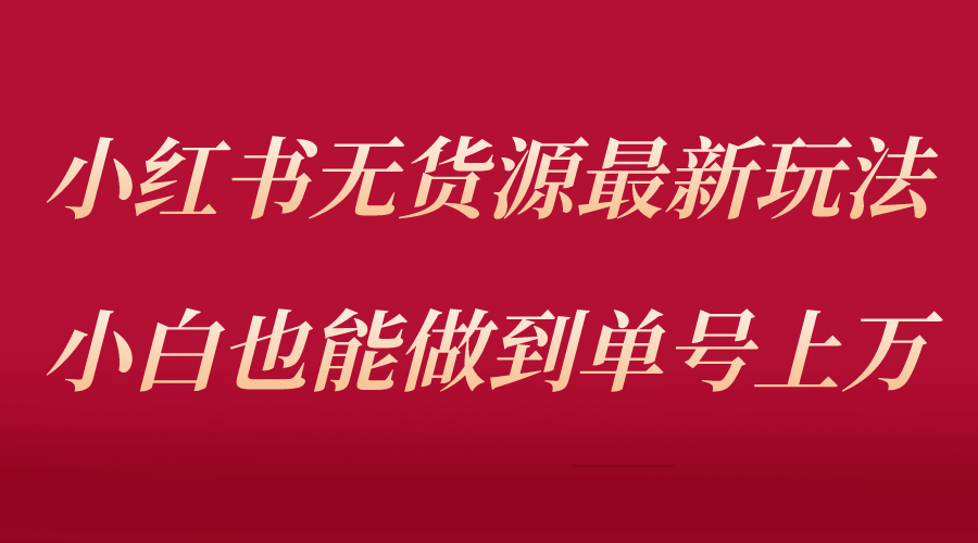 小红书无货源最新螺旋起号玩法，电商小白也能做到单号上万（收费3980）-即时风口网