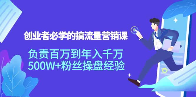 创业者必学的搞流量营销课：负责百万到年入千万，500W+粉丝操盘经验-即时风口网