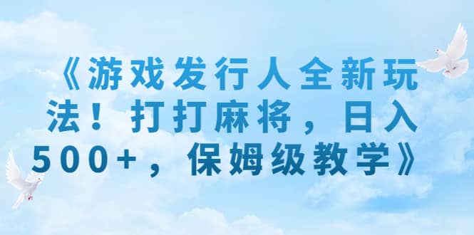 《游戏发行人全新玩法！打打麻将，日入500+，保姆级教学》-即时风口网