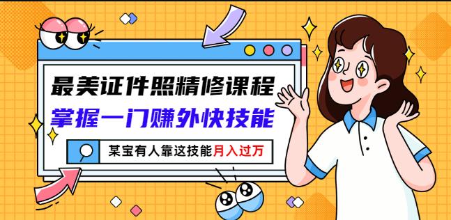 最美证件照精修课程：掌握一门赚外快技能，某宝有人靠这技能月入过万-即时风口网