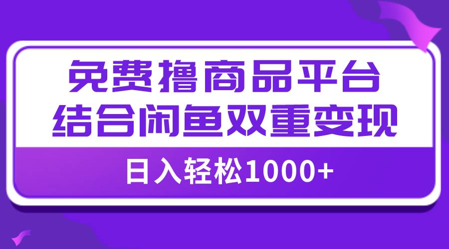 【全网首发】日入1000＋免费撸商品平台+闲鱼双平台硬核变现，小白轻松上手-即时风口网