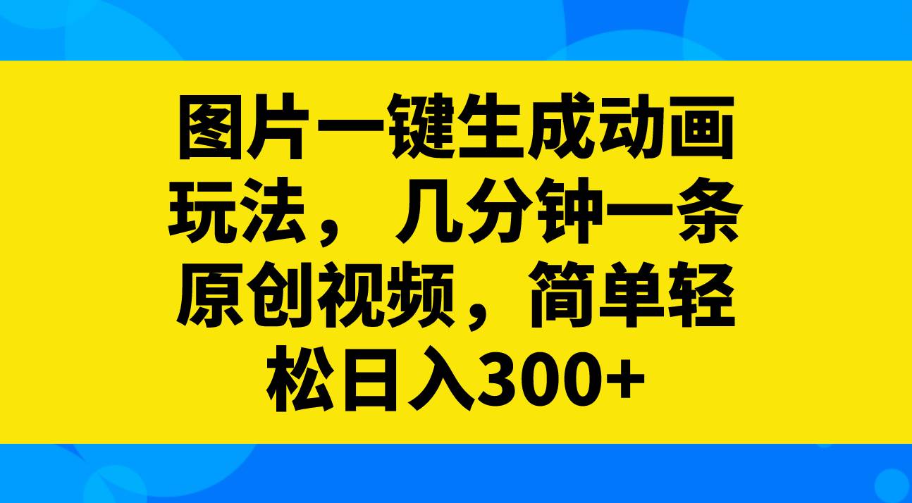 图片一键生成动画玩法，几分钟一条原创视频，简单轻松日入300+-即时风口网