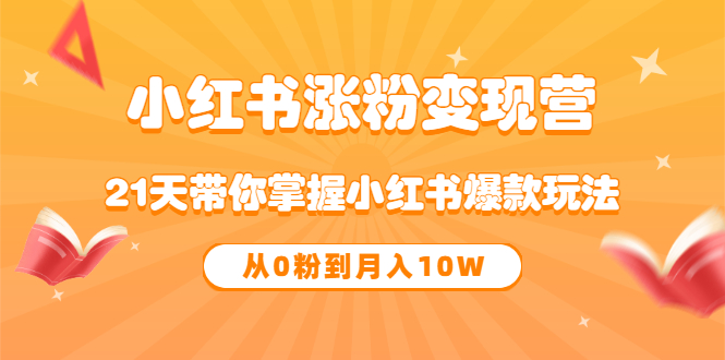 《小红书涨粉变现营》21天带你掌握小红书爆款玩法 从0粉到月入10W-即时风口网