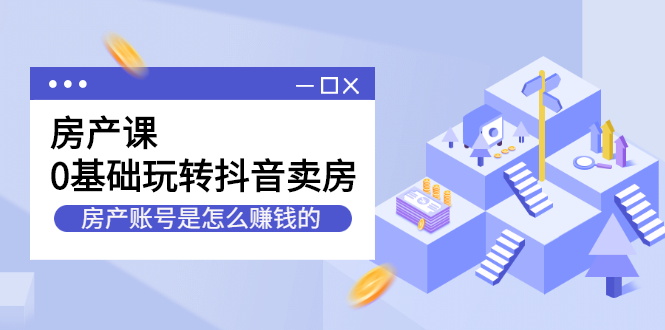 房产课，0基础玩转抖音卖房价值1798元-即时风口网