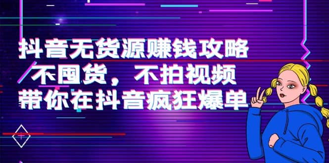 抖音无货源赚钱攻略，不囤货，不拍视频，带你在抖音疯狂爆单-即时风口网