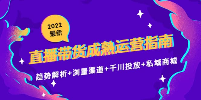 2022最新直播带货成熟运营指南：趋势解析+浏量渠道+千川投放+私域商城-即时风口网