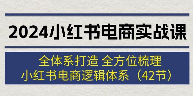 2024小红书电商实战课：全体系打造 全方位梳理 小红书电商逻辑体系 (42节)-即时风口网