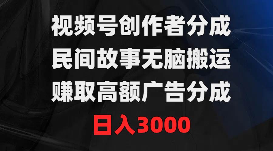 视频号创作者分成，民间故事无脑搬运，赚取高额广告分成，日入3000-即时风口网