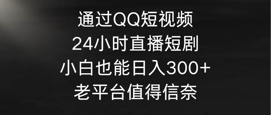 通过QQ短视频、24小时直播短剧，小白也能日入300+，老平台值得信奈-即时风口网