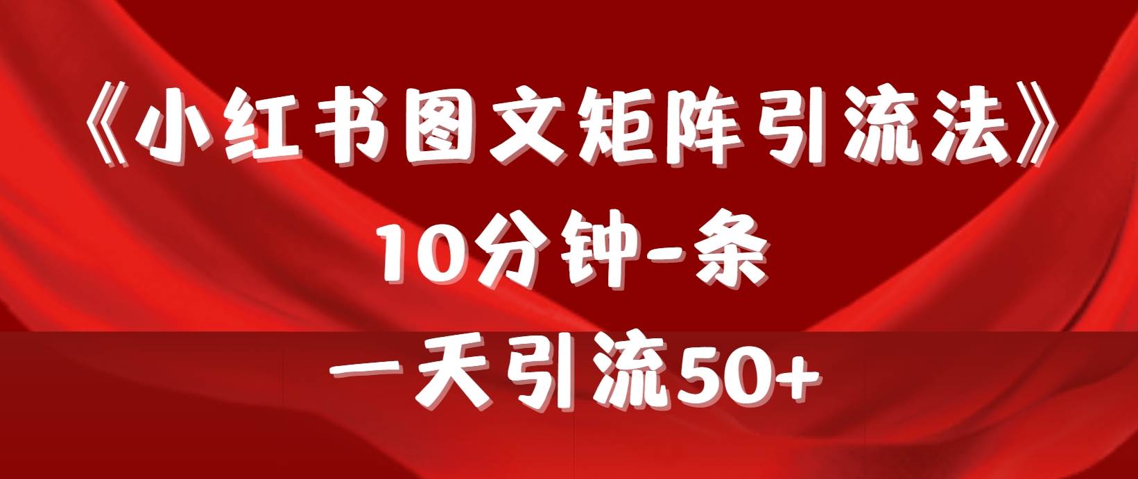 《小红书图文矩阵引流法》 10分钟-条 ，一天引流50+-即时风口网