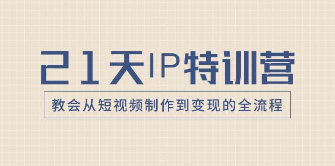 21天IP特训营，教会从短视频制作到变现的全流程-即时风口网