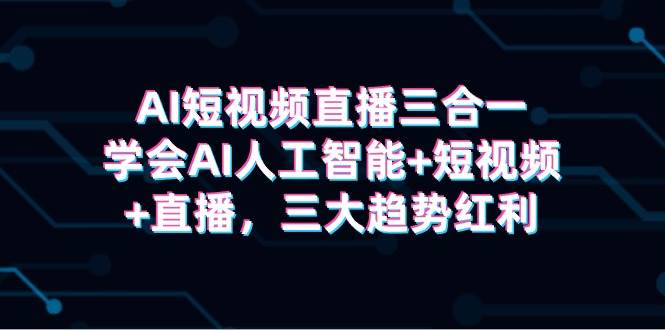 AI短视频直播三合一，学会AI人工智能+短视频+直播，三大趋势红利-即时风口网