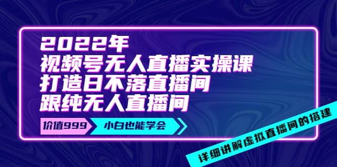 2022年《视频号无人直播实操课》打造日不落直播间+纯无人直播间-即时风口网