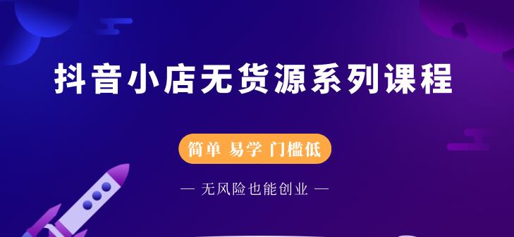 抖音小店无货源系列课程，简单，易学，门槛低-即时风口网