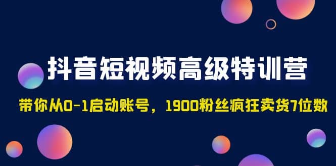 抖音短视频高级特训营：带你从0-1启动账号，1900粉丝疯狂卖货7位数-即时风口网