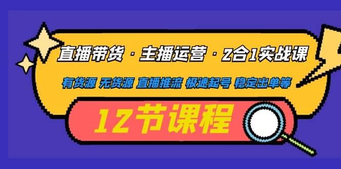 直播带货·主播运营2合1实战课 有货源 无货源 直播推流 极速起号 稳定出单-即时风口网