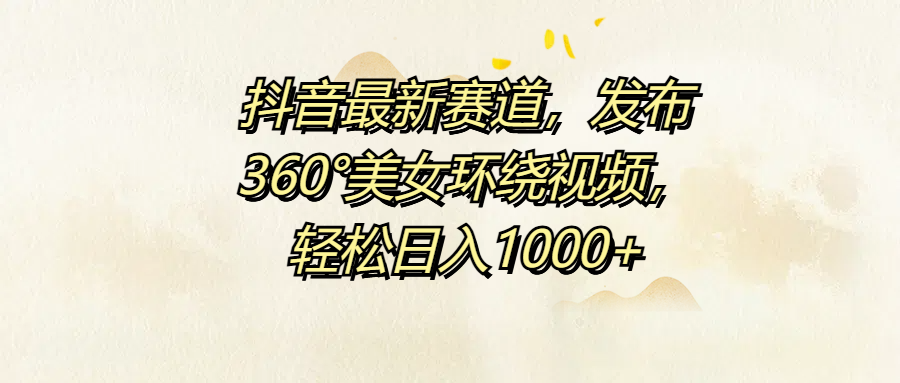 抖音最新赛道，发布360°美女环绕视频，轻松日入1000+-即时风口网