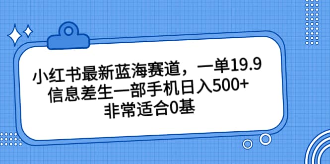 小红书最新蓝海赛道，一单19.9，信息差生一部手机日入500+，非常适合0基础小白-即时风口网