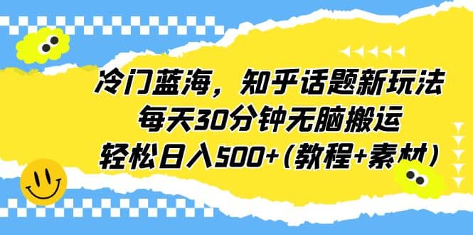 冷门蓝海，知乎话题新玩法，每天30分钟无脑搬运，轻松日入500+(教程+素材)-即时风口网