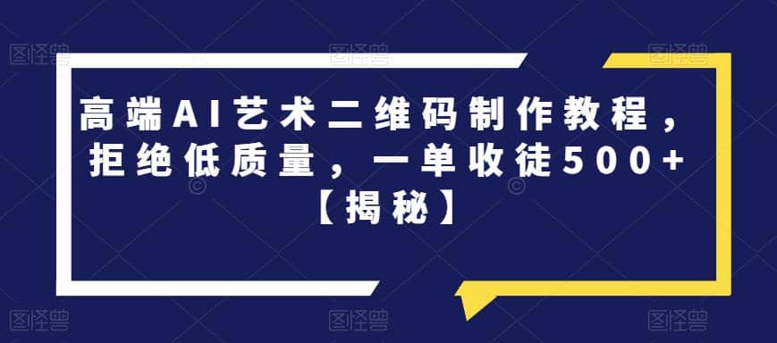 高端AI艺术二维码制作教程，拒绝低质量，一单收徒500+【揭秘】-即时风口网