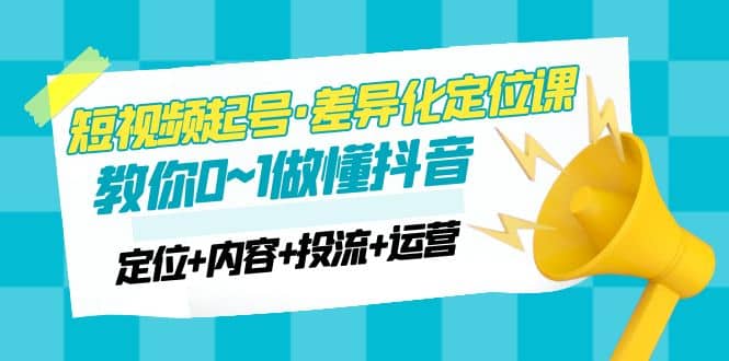 2023短视频起号·差异化定位课：0~1做懂抖音（定位+内容+投流+运营）-即时风口网