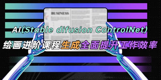 AI（stable difusion ControlNet）绘画进阶课程 办公场景 全面提升工作效率-即时风口网