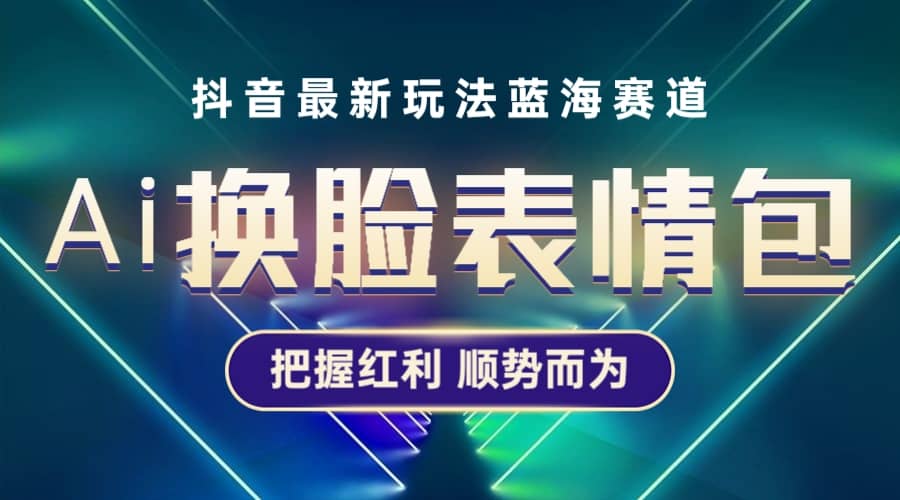 抖音AI换脸表情包小程序变现最新玩法，单条视频变现1万+普通人也能轻松玩转-即时风口网