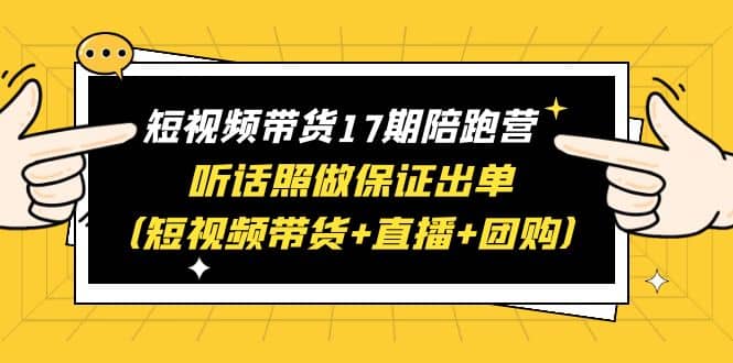 短视频带货17期陪跑营 听话照做保证出单（短视频带货+直播+团购）-即时风口网