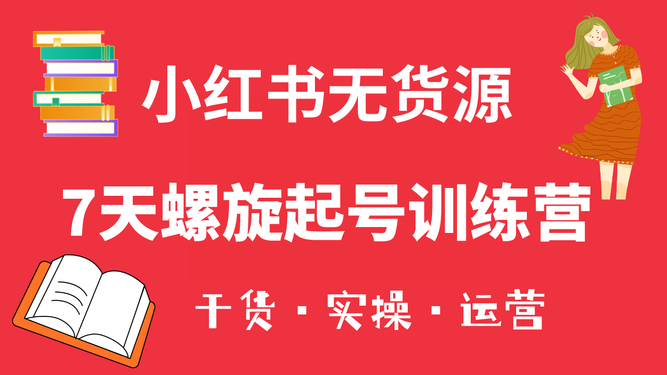 小红书7天螺旋起号训练营，小白也能轻松起店（干货+实操+运营）-即时风口网