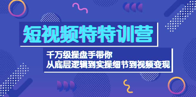 短视频特特训营：千万级操盘手带你从底层逻辑到实操细节到变现-价值2580-即时风口网