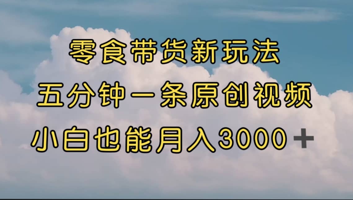 零食带货新玩法，5分钟一条原创视频，新手小白也能轻松月入3000+ （教程）-即时风口网