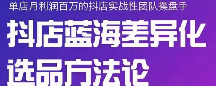 小卒抖店终极蓝海差异化选品方法论，全面介绍抖店无货源选品的所有方法-即时风口网