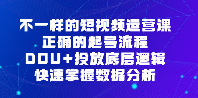 不一样的短视频运营课，正确的起号流程，DOU+投放底层逻辑，快速掌握数据分析-即时风口网