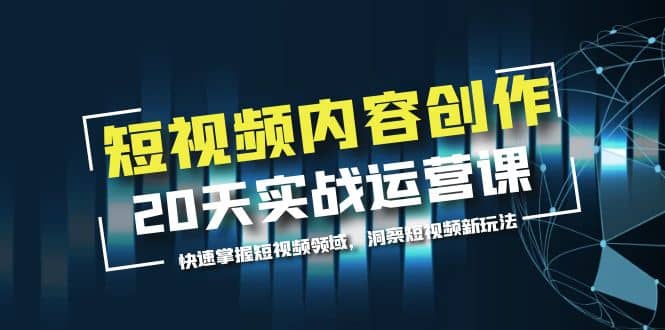 短视频内容创作20天实战运营课，快速掌握短视频领域，洞察短视频新玩法-即时风口网