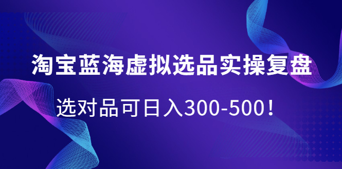 淘宝蓝海虚拟选品实操复盘，选对品可日入300-500！-即时风口网