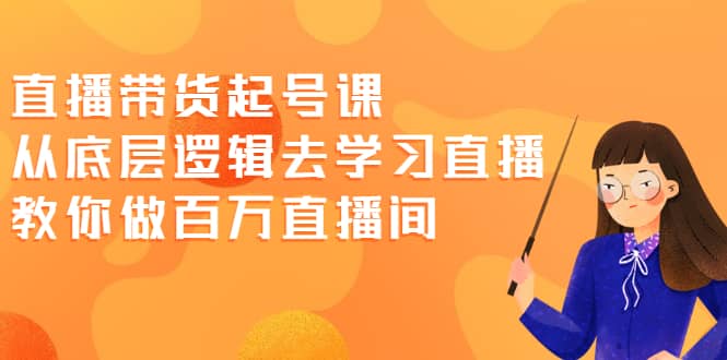 直播带货起号课，从底层逻辑去学习直播 教你做百万直播间-即时风口网